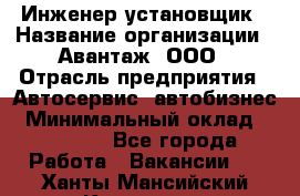 Инженер-установщик › Название организации ­ Авантаж, ООО › Отрасль предприятия ­ Автосервис, автобизнес › Минимальный оклад ­ 40 000 - Все города Работа » Вакансии   . Ханты-Мансийский,Когалым г.